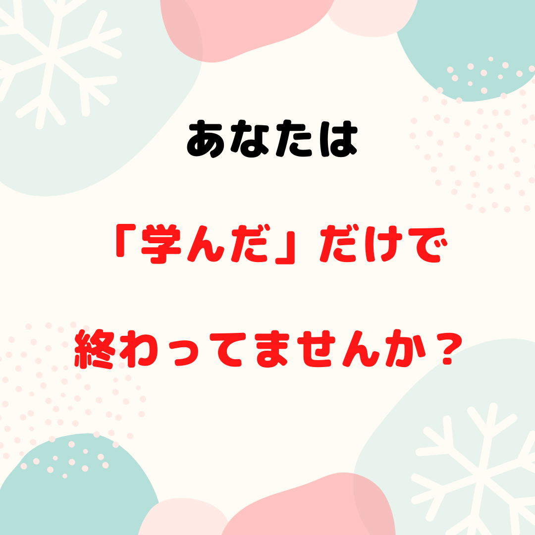 学んだだけで終わるのは危険