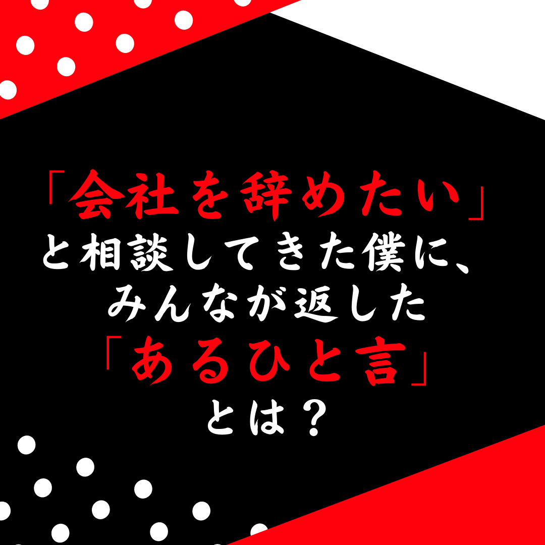 「会社を辞めたい」と相談してきた僕に、みんなが返した「あるひと言」とは？